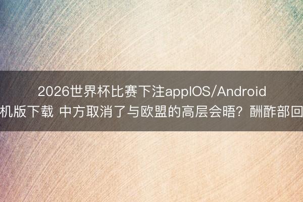 2026世界杯比赛下注appIOS/Android手机版下载 中方取消了与欧盟的高层会晤？酬酢部回复