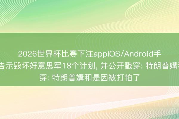 2026世界杯比赛下注appIOS/Android手机版下载 伊朗告示毁坏好意思军18个计划， 并公开戳穿: 特朗普媾和是因被打怕了