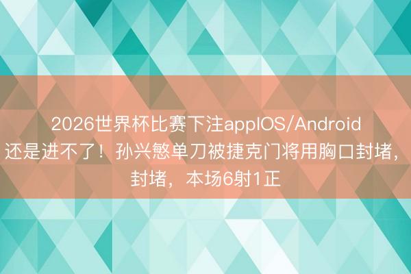 2026世界杯比赛下注appIOS/Android手机版下载 还是进不了！孙兴慜单刀被捷克门将用胸口封堵，<a href=