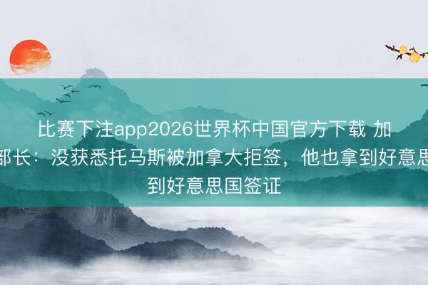 比赛下注app2026世界杯中国官方下载 加纳体育部长:没获悉托马斯被加拿大拒签,他也拿到好意思国签证