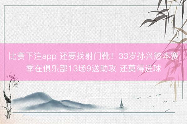比赛下注app 还要找射门靴！33岁孙兴慜本赛季在俱乐部13场9送助攻 还莫得进球