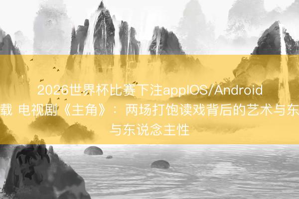 2026世界杯比赛下注appIOS/Android手机版下载 电视剧《主角》:两场打饱读戏背后的艺术与东说念主性