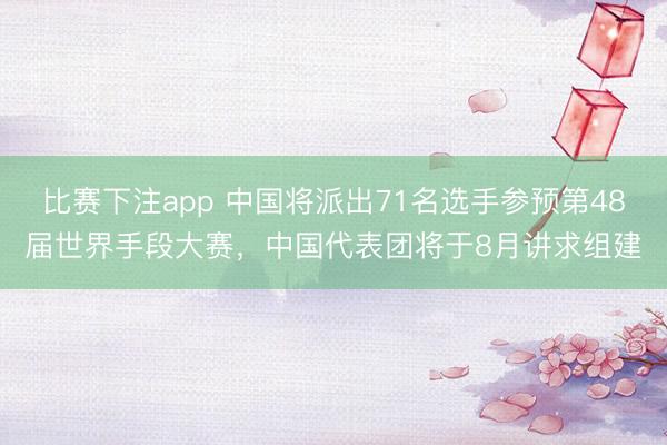 比赛下注app 中国将派出71名选手参预第48届世界手段大赛，中国代表团将于8月讲求组建