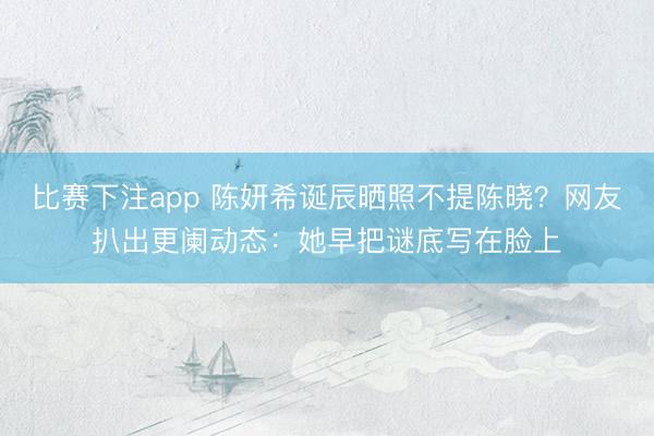 比赛下注app 陈妍希诞辰晒照不提陈晓?网友扒出更阑动态:她早把谜底写在脸上