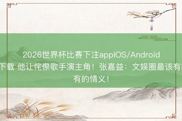 2026世界杯比赛下注appIOS/Android手机版下载 他让侘傺歌手演主角！张嘉益：文娱圈最该有的情义！