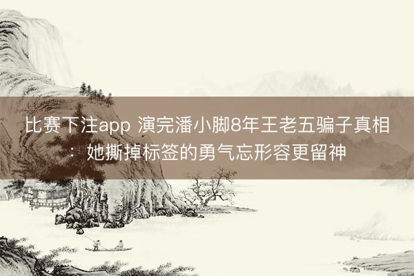 比赛下注app 演完潘小脚8年王老五骗子真相：她撕掉标签的勇气忘形容更留神