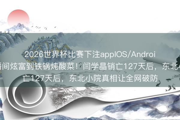 2026世界杯比赛下注appIOS/Android手机版下载 从直播间炫富到铁锅炖酸菜！闫学晶销亡127天后，东北小院真相让全网破防
