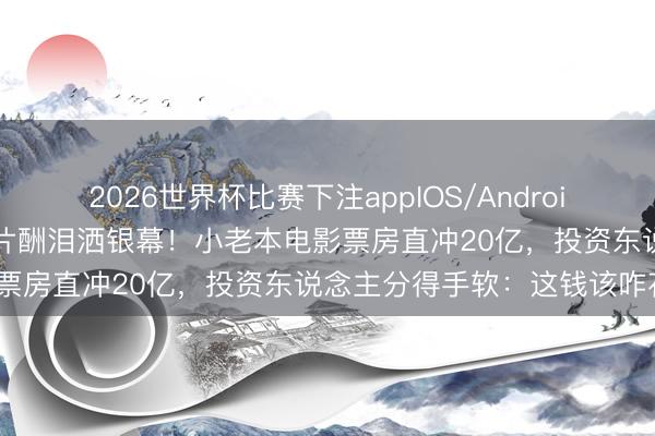 2026世界杯比赛下注appIOS/Android手机版下载 84岁阿嬷零片酬泪洒银幕！小老本电影票房直冲20亿，投资东说念主分得手软：这钱该咋花？