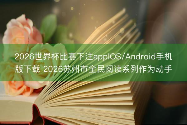 2026世界杯比赛下注appIOS/Android手机版下载 2026苏州市全民阅读系列作为动手