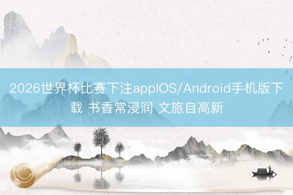 2026世界杯比赛下注appIOS/Android手机版下载 书香常浸润 文旅自高新