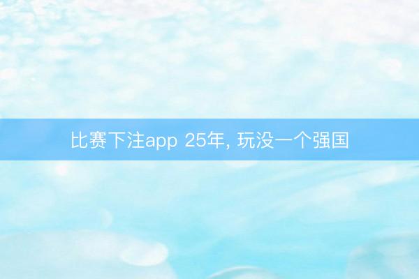 比赛下注app 25年， 玩没一个强国