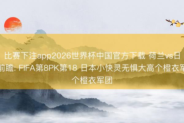 比赛下注app2026世界杯中国官方下载 荷兰vs日本前瞻: FIFA第8PK第18 日本小快灵无惧大高个橙衣军团