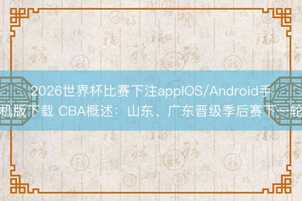 2026世界杯比赛下注appIOS/Android手机版下载 CBA概述:山东、广东晋级季后赛下一轮