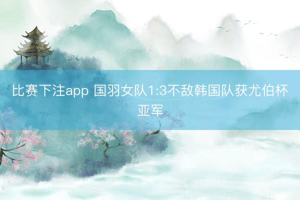 比赛下注app 国羽女队1:3不敌韩国队获尤伯杯亚军