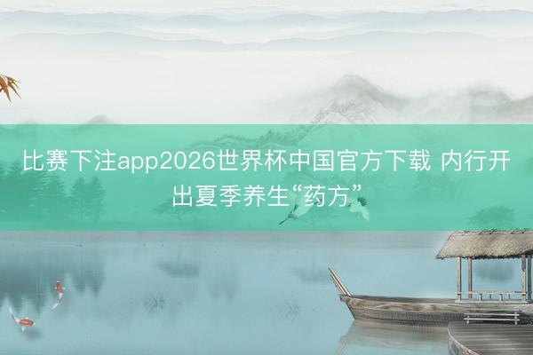 比赛下注app2026世界杯中国官方下载 内行开出夏季养生“药方”