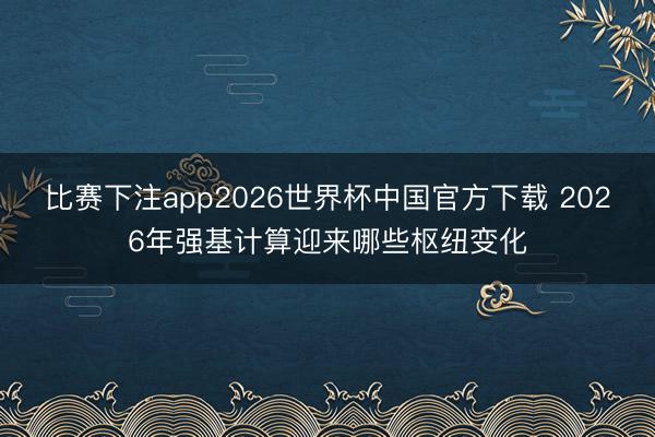 比赛下注app2026世界杯中国官方下载 2026年强基计算迎来哪些枢纽变化