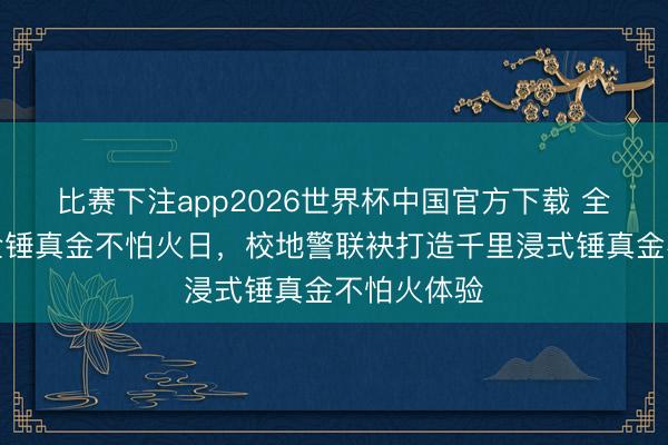 比赛下注app2026世界杯中国官方下载 全民国度安全锤真金不怕火日，校地警联袂打造千里浸式锤真金不怕火体验