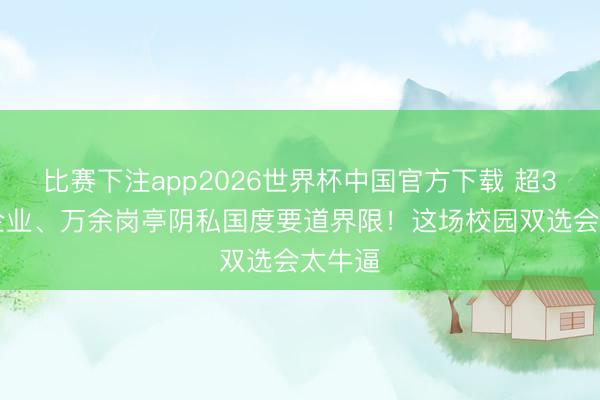 比赛下注app2026世界杯中国官方下载 超300家企业、万余岗亭阴私国度要道界限!这场校园双选会太牛逼