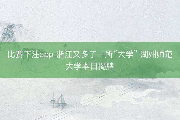 比赛下注app 浙江又多了一所“大学” 湖州师范大学本日揭牌
