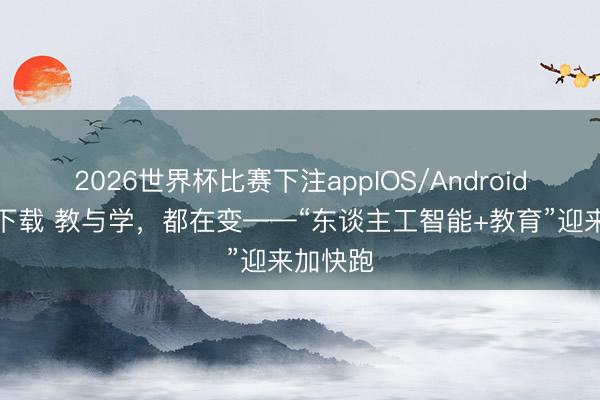 2026世界杯比赛下注appIOS/Android手机版下载 教与学，都在变——“东谈主工智能+教育”迎来加快跑
