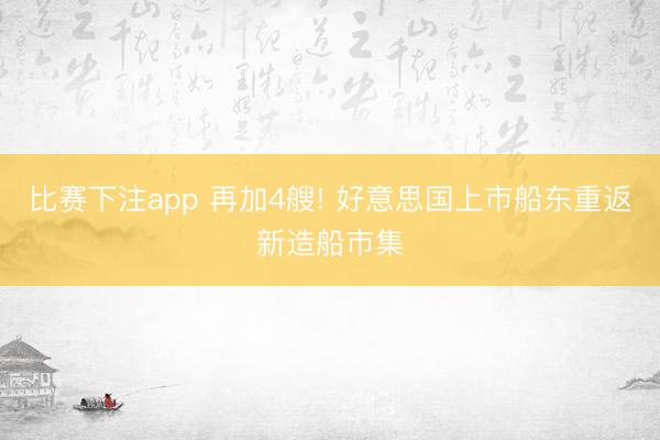 比赛下注app 再加4艘! 好意思国上市船东重返新造船市集