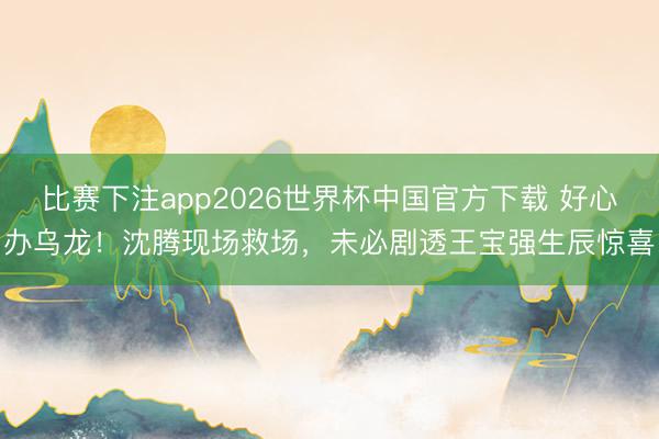 比赛下注app2026世界杯中国官方下载 好心办乌龙!沈腾现场救场,未必剧透王宝强生辰惊喜