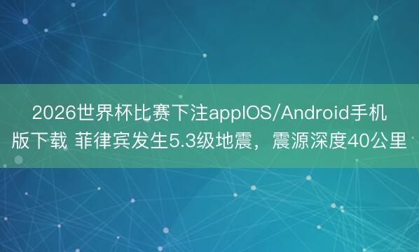 2026世界杯比赛下注appIOS/Android手机版下载 菲律宾发生5.3级地震，震源深度40公里