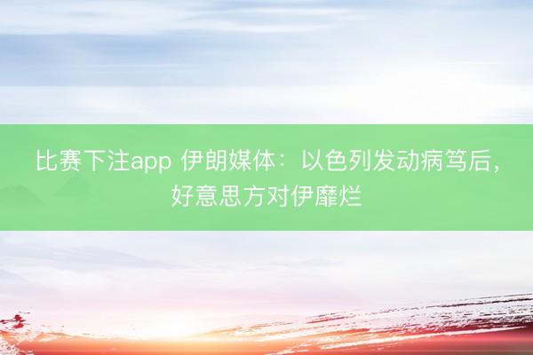 比赛下注app 伊朗媒体:以色列发动病笃后,好意思方对伊靡烂