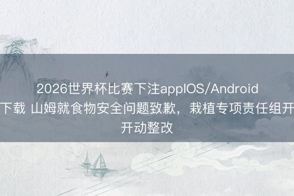 2026世界杯比赛下注appIOS/Android手机版下载 山姆就食物安全问题致歉,栽植专项责任组开动整改