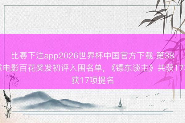 比赛下注app2026世界杯中国官方下载 第38届寰球电影百花奖发初评入围名单, 《镖东谈主》共获17项提名