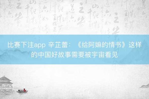 比赛下注app 辛芷蕾:《给阿嫲的情书》这样的中国好故事需要被宇宙看见