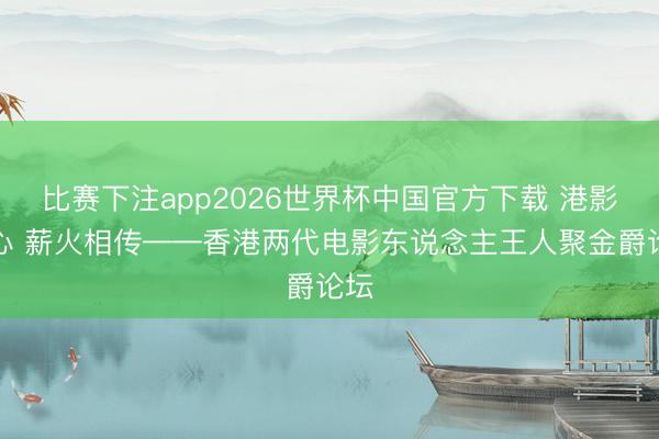 比赛下注app2026世界杯中国官方下载 港影匠心 薪火相传——香港两代电影东说念主王人聚金爵论坛