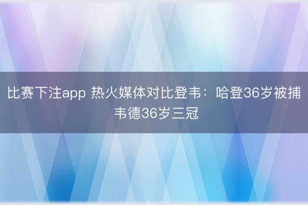 比赛下注app 热火媒体对比登韦：哈登36岁被捕 韦德36岁三冠
