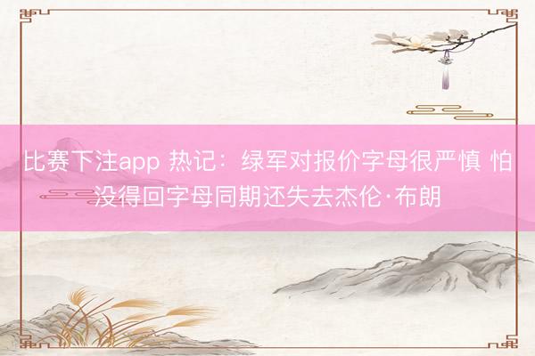 比赛下注app 热记:绿军对报价字母很严慎 怕没得回字母同期还失去杰伦·布朗