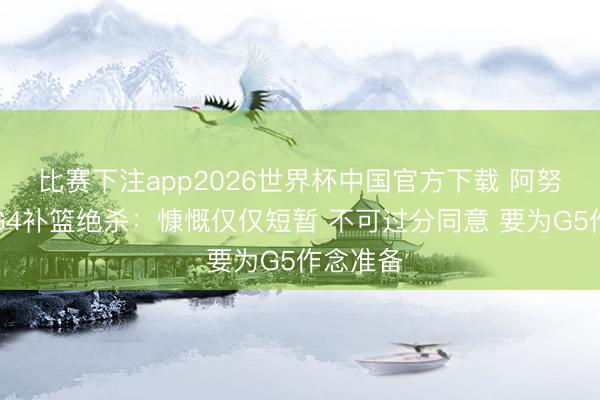 比赛下注app2026世界杯中国官方下载 阿努诺比谈G4补篮绝杀:慷慨仅仅短暂 不可过分同意 要为G5作念准备