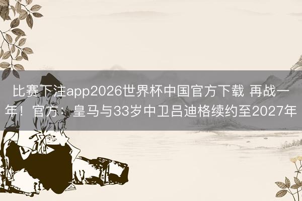 比赛下注app2026世界杯中国官方下载 再战一年!官方:皇马与33岁中卫吕迪格续约至2027年