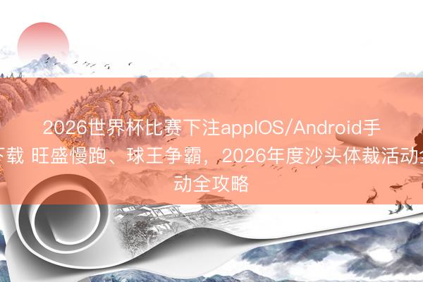 2026世界杯比赛下注appIOS/Android手机版下载 旺盛慢跑、球王争霸，2026年度沙头体裁活动全攻略