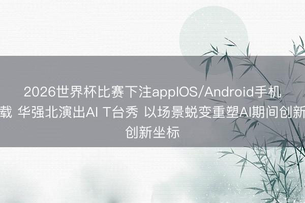 2026世界杯比赛下注appIOS/Android手机版下载 华强北演出AI T台秀 以场景蜕变重塑AI期间创新坐标