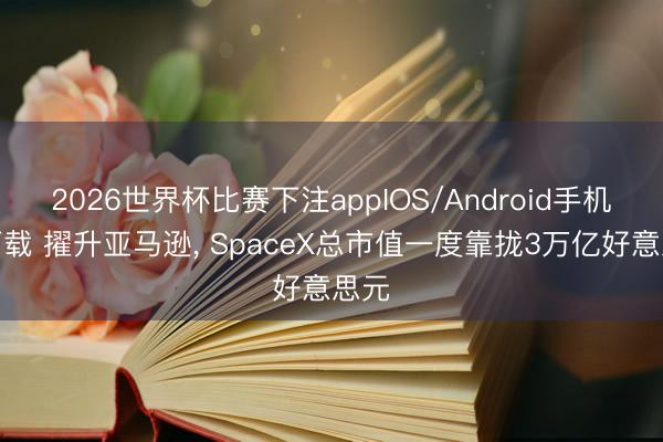 2026世界杯比赛下注appIOS/Android手机版下载 擢升亚马逊， SpaceX总市值一度靠拢3万亿好意思元