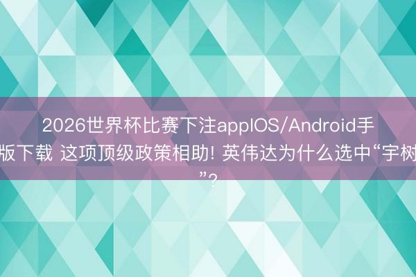2026世界杯比赛下注appIOS/Android手机版下载 这项顶级政策相助! 英伟达为什么选中“宇树”?