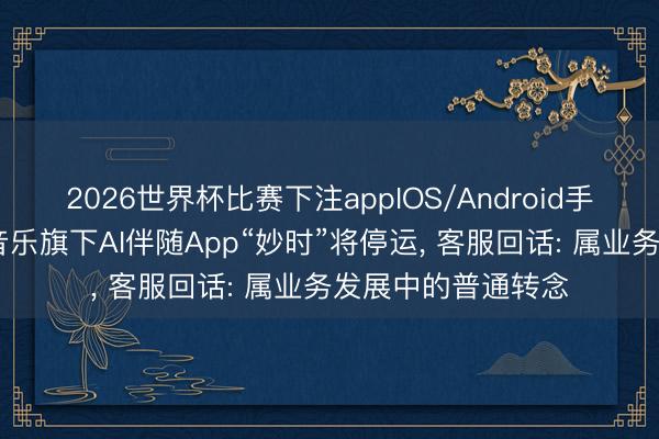 2026世界杯比赛下注appIOS/Android手机版下载 网易云音乐旗下AI伴随App“妙时”将停运， 客服回话: 属业务发展中的普通转念
