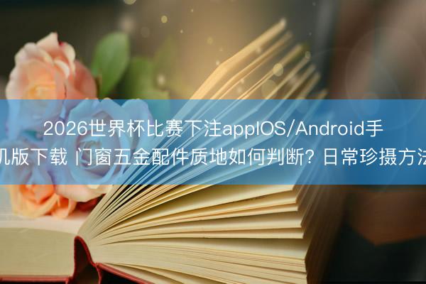 2026世界杯比赛下注appIOS/Android手机版下载 门窗五金配件质地如何判断? 日常珍摄方法