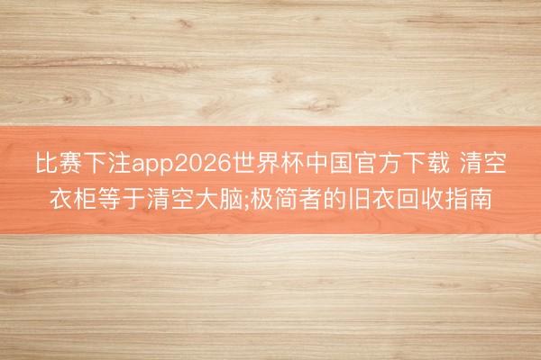 比赛下注app2026世界杯中国官方下载 清空衣柜等于清空大脑;极简者的旧衣回收指南