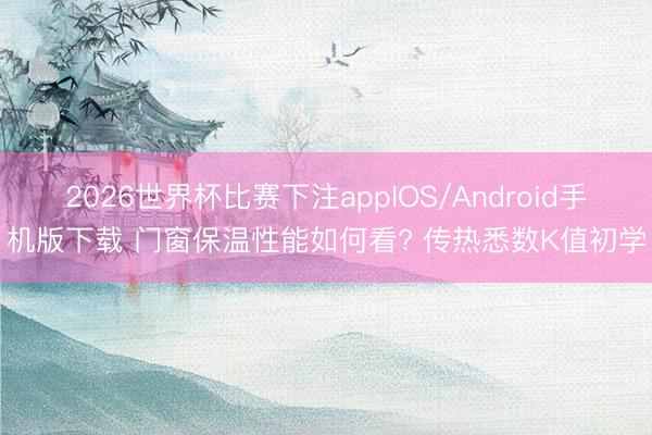 2026世界杯比赛下注appIOS/Android手机版下载 门窗保温性能如何看? 传热悉数K值初学