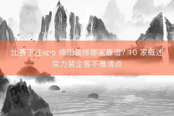 比赛下注app 绵阳装修哪家靠谱? 10 家概述实力装企客不雅清点