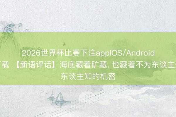 2026世界杯比赛下注appIOS/Android手机版下载 【新语评话】海底藏着矿藏, 也藏着不为东谈主知的机密