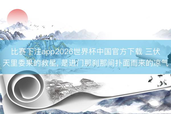 比赛下注app2026世界杯中国官方下载 三伏天里委果的救星， 是进门那刹那间扑面而来的凉气