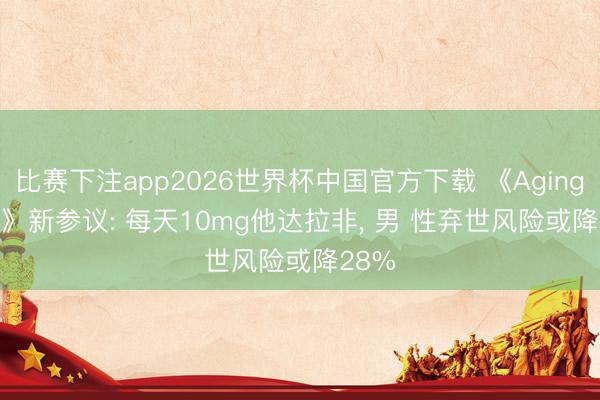 比赛下注app2026世界杯中国官方下载 《Aging Cell》新参议: 每天10mg他达拉非, 男 性弃世风险或降28%