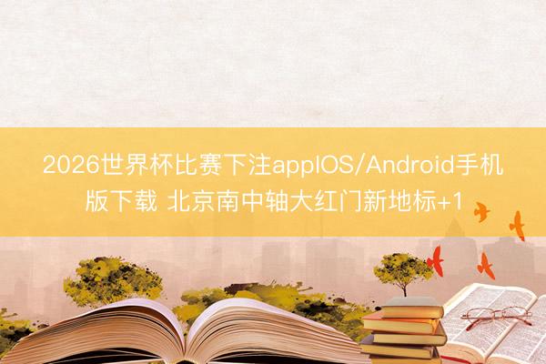 2026世界杯比赛下注appIOS/Android手机版下载 北京南中轴大红门新地标+1
