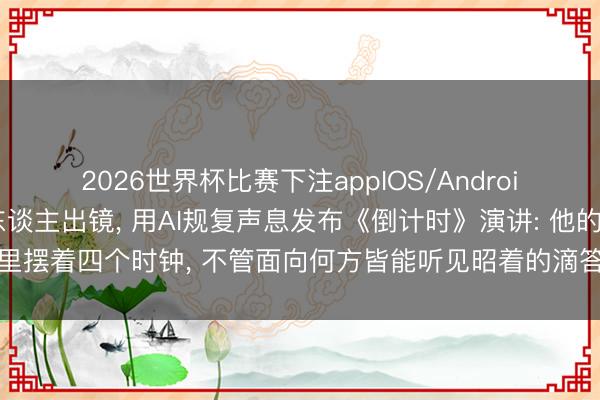 2026世界杯比赛下注appIOS/Android手机版下载 蔡磊真东谈主出镜, 用AI规复声息发布《倒计时》演讲: 他的房间里摆着四个时钟, 不管面向何方皆能听见昭着的滴答声, 这是他送给渐冻症的倒计时